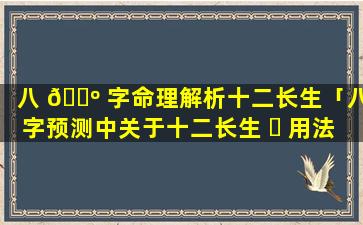 八 🐺 字命理解析十二长生「八字预测中关于十二长生 ☘ 用法秘传」